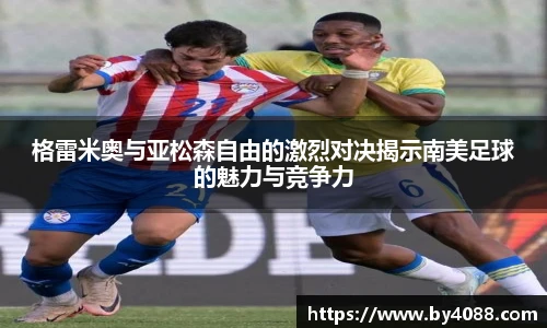 格雷米奥与亚松森自由的激烈对决揭示南美足球的魅力与竞争力