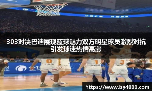 303对决巴迪展现篮球魅力双方明星球员激烈对抗引发球迷热情高涨