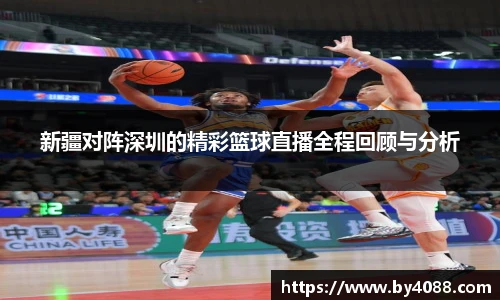 新疆对阵深圳的精彩篮球直播全程回顾与分析